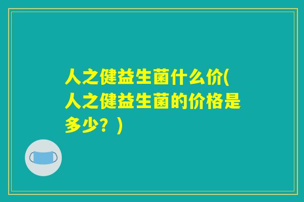 人之健益生菌什么价(人之健益生菌的价格是多少?) 人之健益生菌什么价(人之健益生菌的价格是多少?)