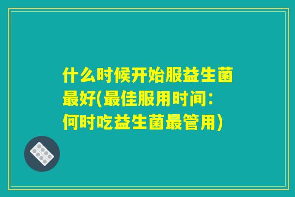 什么时候开始服益生菌最好(最佳服用时间:何时吃益生菌最管用) 什么时候开始服益生菌最好(最佳服用时间:何时吃益生菌最管用)