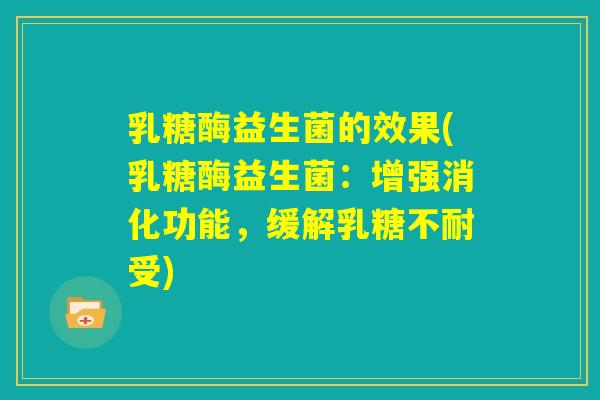 乳糖酶益生菌的效果(乳糖酶益生菌:增强消化功能,缓解乳糖不耐受) 乳糖酶益生菌的效果(乳糖酶益生菌:增强消化功能,缓解乳糖不耐受)