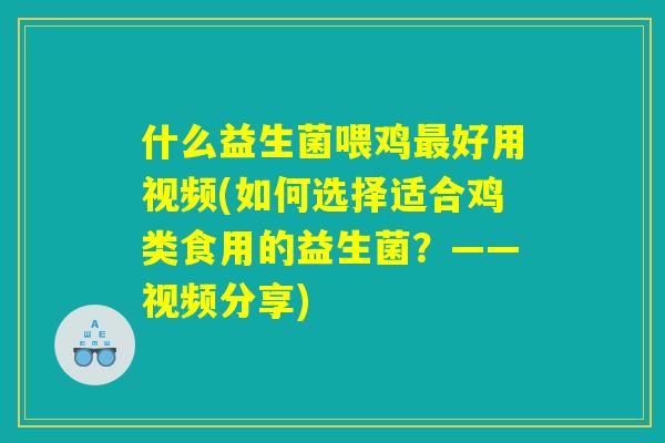 什么益生菌喂鸡最好用视频(如何选择适合鸡类食用的益生菌？——视频分享)