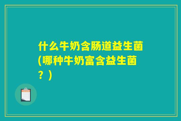 什么牛奶含肠道益生菌(哪种牛奶富含益生菌?) 什么牛奶含肠道益生菌(哪种牛奶富含益生菌?)