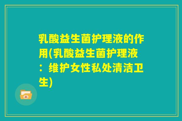 乳酸益生菌护理液的作用(乳酸益生菌护理液:维护女性私处清洁卫生) 乳酸益生菌护理液的作用(乳酸益生菌护理液:维护女性私处清洁卫生)