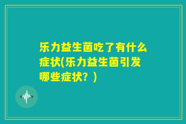乐力益生菌吃了有什么症状(乐力益生菌引发哪些症状?) 乐力益生菌吃了有什么症状(乐力益生菌引发哪些症状?)