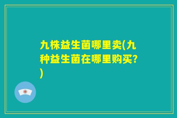 九株益生菌哪里卖(九种益生菌在哪里购买？)