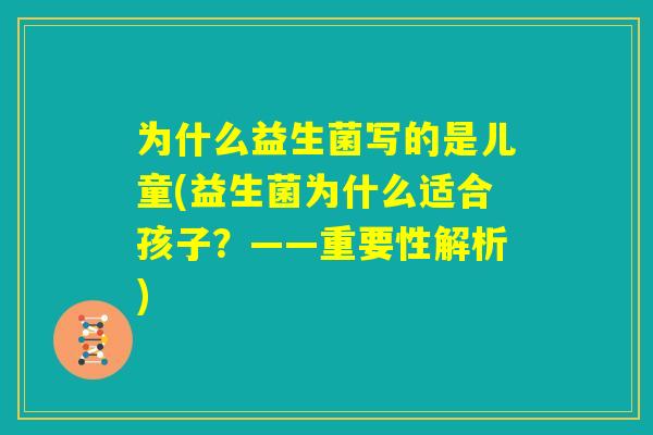 为什么益生菌写的是儿童(益生菌为什么适合孩子?——重要性解析) 为什么益生菌写的是儿童(益生菌为什么适合孩子?——重要性解析)