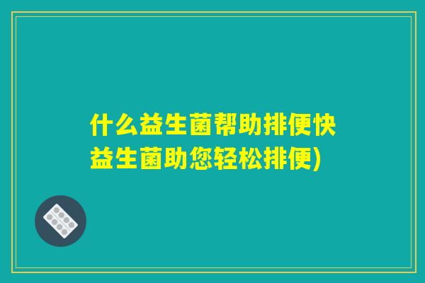 什么益生菌帮助排便快益生菌助您轻松排便) 什么益生菌帮助排便快益生菌助您轻松排便)