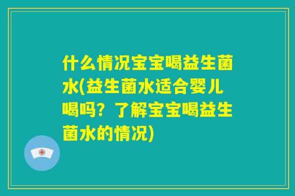 什么情况宝宝喝益生菌水(益生菌水适合婴儿喝吗?了解宝宝喝益生菌水的情况) 什么情况宝宝喝益生菌水(益生菌水适合婴儿喝吗?了解宝宝喝益生菌水的情况)