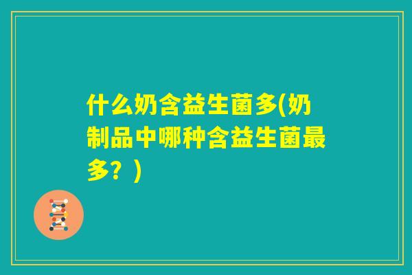 什么奶含益生菌多(奶制品中哪种含益生菌最多?) 什么奶含益生菌多(奶制品中哪种含益生菌最多?)