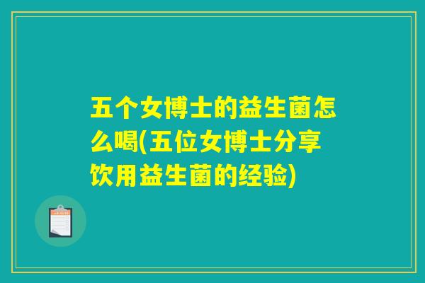 五个女博士的益生菌怎么喝(五位女博士分享饮用益生菌的经验) 五个女博士的益生菌怎么喝(五位女博士分享饮用益生菌的经验)
