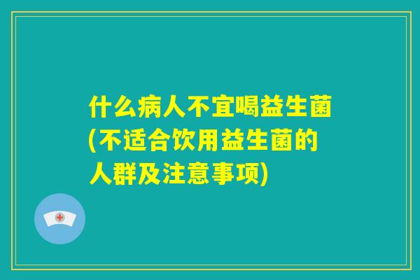 什么病人不宜喝益生菌(不适合饮用益生菌的人群及注意事项) 什么病人不宜喝益生菌(不适合饮用益生菌的人群及注意事项)