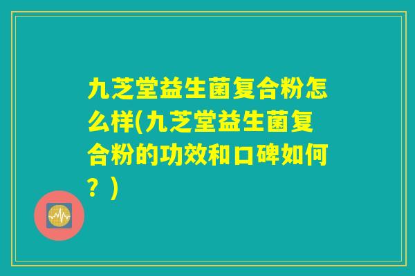 九芝堂益生菌复合粉怎么样(九芝堂益生菌复合粉的功效和口碑如何?) 九芝堂益生菌复合粉怎么样(九芝堂益生菌复合粉的功效和口碑如何?)