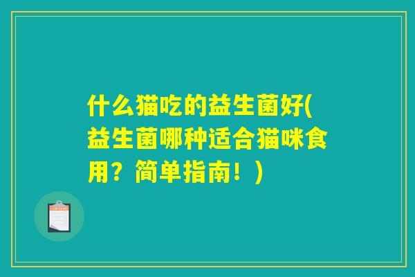 什么猫吃的益生菌好(益生菌哪种适合猫咪食用?简单指南!) 什么猫吃的益生菌好(益生菌哪种适合猫咪食用?简单指南!)