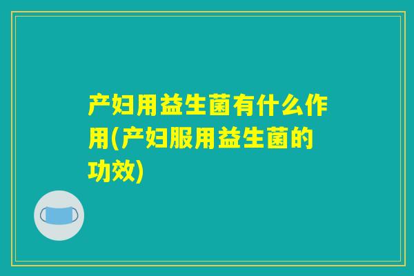 产妇用益生菌有什么作用(产妇服用益生菌的功效) 产妇用益生菌有什么作用(产妇服用益生菌的功效)