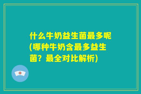 什么牛奶益生菌最多呢(哪种牛奶含最多益生菌?最全对比解析) 什么牛奶益生菌最多呢(哪种牛奶含最多益生菌?最全对比解析)
