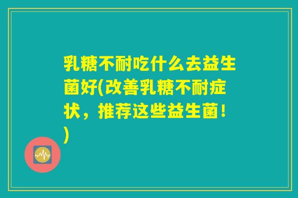 乳糖不耐吃什么去益生菌好(改善乳糖不耐症状,推荐这些益生菌!) 乳糖不耐吃什么去益生菌好(改善乳糖不耐症状,推荐这些益生菌!)