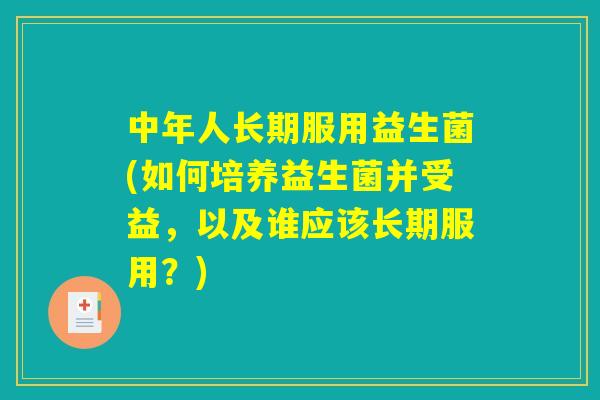 中年人长期服用益生菌(如何培养益生菌并受益,以及谁应该长期服用?) 中年人长期服用益生菌(如何培养益生菌并受益,以及谁应该长期服用?)