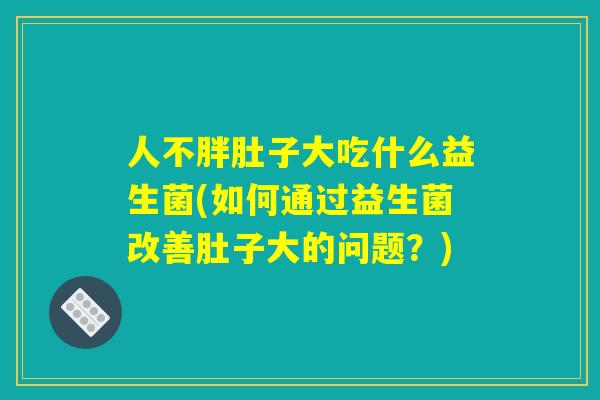 人不胖肚子大吃什么益生菌(如何通过益生菌改善肚子大的问题?) 人不胖肚子大吃什么益生菌(如何通过益生菌改善肚子大的问题?)