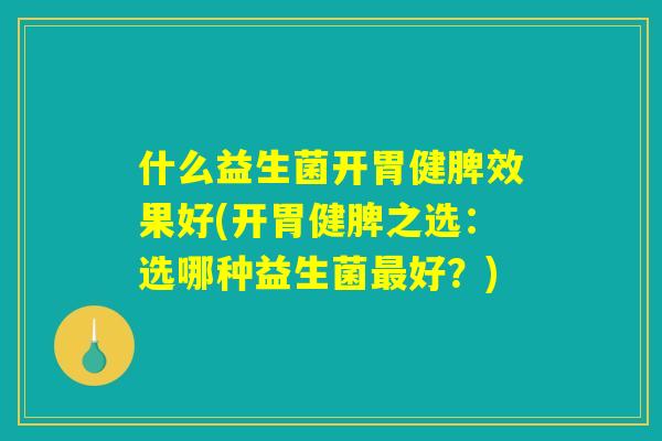 什么益生菌开胃健脾效果好(开胃健脾之选：选哪种益生菌最好？)