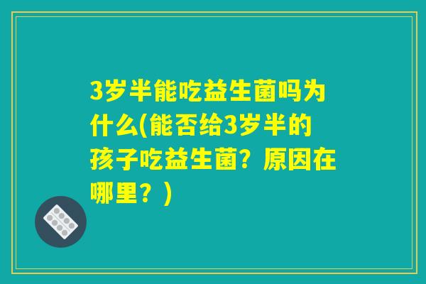 3岁半能吃益生菌吗为什么(能否给3岁半的孩子吃益生菌?原因在哪里?) 3岁半能吃益生菌吗为什么(能否给3岁半的孩子吃益生菌?原因在哪里?)