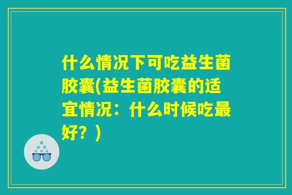 什么情况下可吃益生菌胶囊(益生菌胶囊的适宜情况:什么时候吃最好?) 什么情况下可吃益生菌胶囊(益生菌胶囊的适宜情况:什么时候吃最好?)