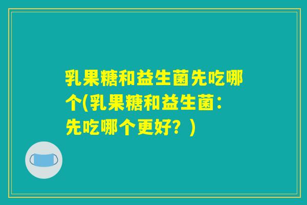 乳果糖和益生菌先吃哪个(乳果糖和益生菌:先吃哪个更好?) 乳果糖和益生菌先吃哪个(乳果糖和益生菌:先吃哪个更好?)