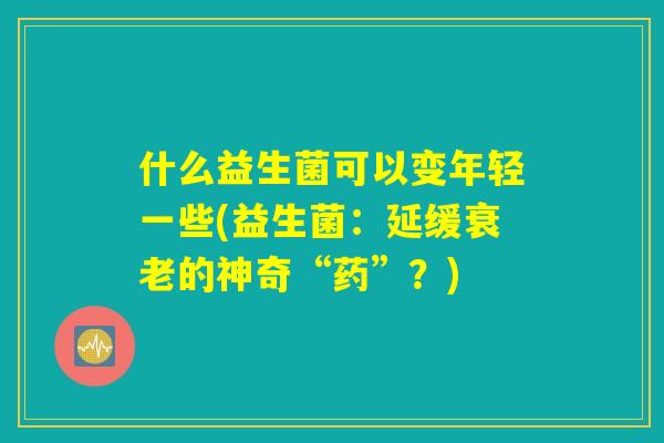 什么益生菌可以变年轻一些(益生菌:延缓衰老的神奇“药”?) 什么益生菌可以变年轻一些(益生菌:延缓衰老的神奇“药”?)