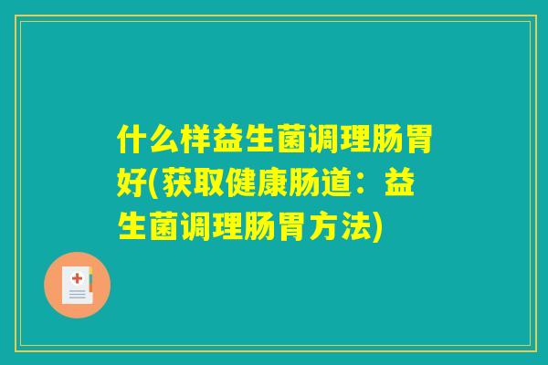 什么样益生菌调理肠胃好(获取健康肠道:益生菌调理肠胃方法) 什么样益生菌调理肠胃好(获取健康肠道:益生菌调理肠胃方法)