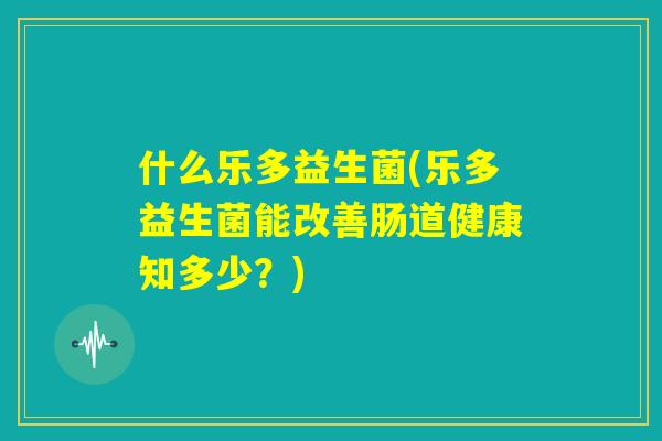 什么乐多益生菌(乐多益生菌能改善肠道健康知多少?) 什么乐多益生菌(乐多益生菌能改善肠道健康知多少?)