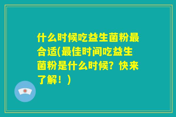 什么时候吃益生菌粉最合适(最佳时间吃益生菌粉是什么时候?快来了解!) 什么时候吃益生菌粉最合适(最佳时间吃益生菌粉是什么时候?快来了解!)