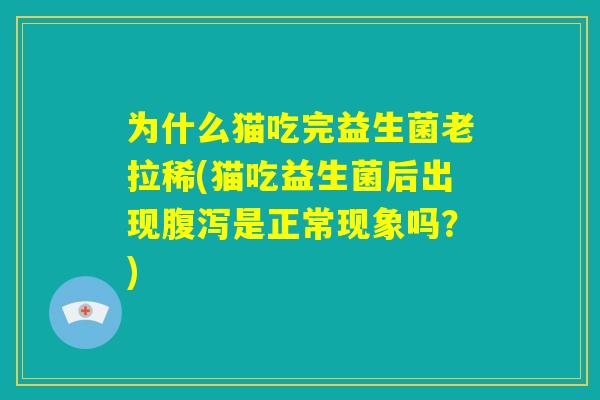 为什么猫吃完益生菌老拉稀(猫吃益生菌后出现腹泻是正常现象吗?) 为什么猫吃完益生菌老拉稀(猫吃益生菌后出现腹泻是正常现象吗?)