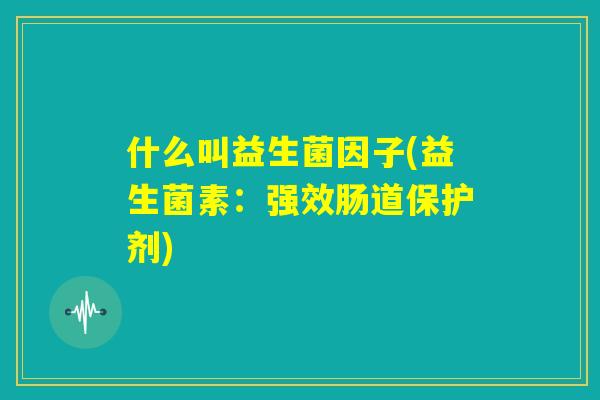 什么叫益生菌因子(益生菌素:强效肠道保护剂) 什么叫益生菌因子(益生菌素:强效肠道保护剂)
