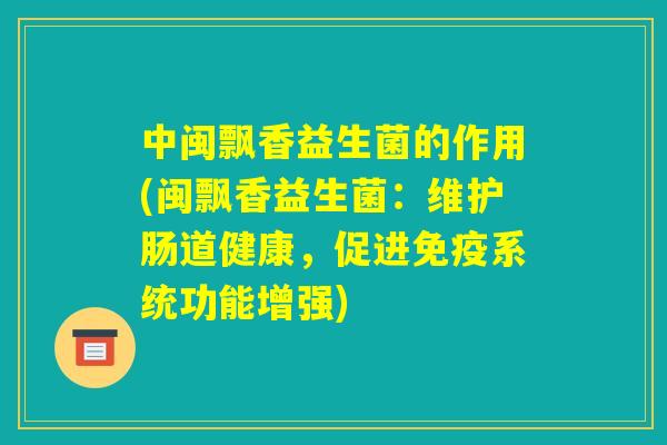 中闽飘香益生菌的作用(闽飘香益生菌:维护肠道健康,促进免疫系统功能增强) 中闽飘香益生菌的作用(闽飘香益生菌:维护肠道健康,促进免疫系统功能增强)