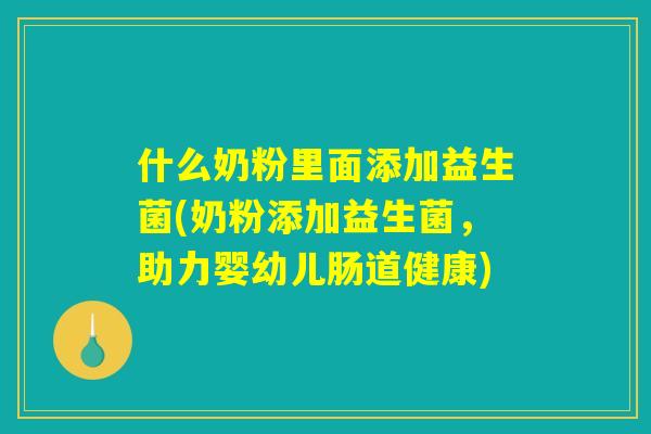 什么奶粉里面添加益生菌(奶粉添加益生菌,助力婴幼儿肠道健康) 什么奶粉里面添加益生菌(奶粉添加益生菌,助力婴幼儿肠道健康)