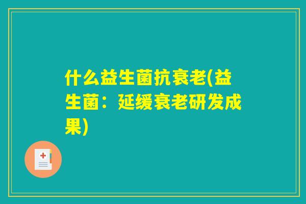 什么益生菌抗衰老(益生菌:延缓衰老研发成果) 什么益生菌抗衰老(益生菌:延缓衰老研发成果)