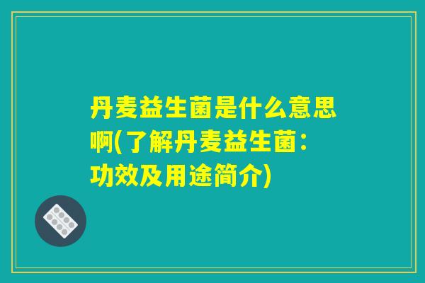 丹麦益生菌是什么意思啊(了解丹麦益生菌:功效及用途简介) 丹麦益生菌是什么意思啊(了解丹麦益生菌:功效及用途简介)