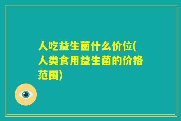 人吃益生菌什么价位(人类食用益生菌的价格范围) 人吃益生菌什么价位(人类食用益生菌的价格范围)