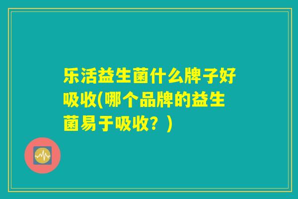 乐活益生菌什么牌子好吸收(哪个品牌的益生菌易于吸收?) 乐活益生菌什么牌子好吸收(哪个品牌的益生菌易于吸收?)