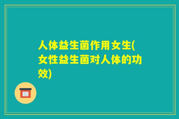 人体益生菌作用女生(女性益生菌对人体的功效) 人体益生菌作用女生(女性益生菌对人体的功效)