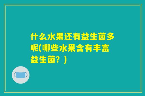 什么水果还有益生菌多呢(哪些水果含有丰富益生菌?) 什么水果还有益生菌多呢(哪些水果含有丰富益生菌?)
