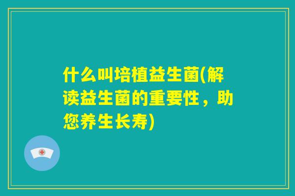 什么叫培植益生菌(解读益生菌的重要性,助您养生长寿) 什么叫培植益生菌(解读益生菌的重要性,助您养生长寿)