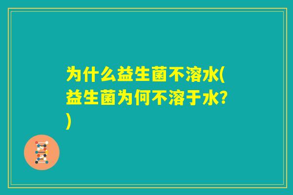 为什么益生菌不溶水(益生菌为何不溶于水?) 为什么益生菌不溶水(益生菌为何不溶于水?)