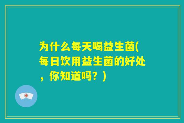 为什么每天喝益生菌(每日饮用益生菌的好处,你知道吗?) 为什么每天喝益生菌(每日饮用益生菌的好处,你知道吗?)