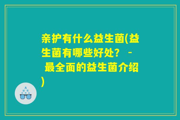 亲护有什么益生菌(益生菌有哪些好处? - 最全面的益生菌介绍) 亲护有什么益生菌(益生菌有哪些好处? - 最全面的益生菌介绍)
