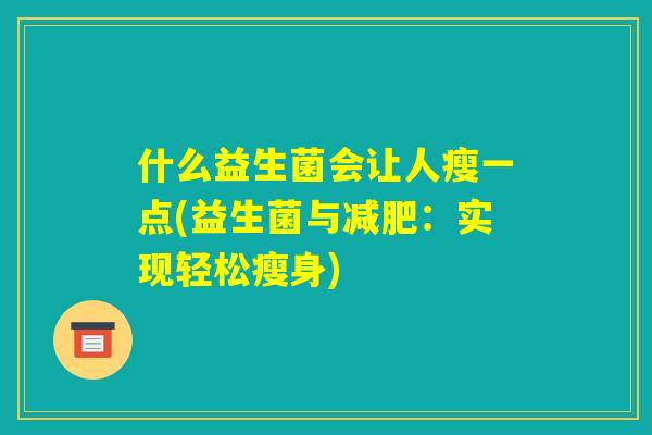 什么益生菌会让人瘦一点(益生菌与减肥:实现轻松瘦身) 什么益生菌会让人瘦一点(益生菌与减肥:实现轻松瘦身)