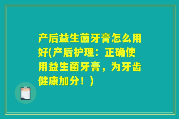 产后益生菌牙膏怎么用好(产后护理:正确使用益生菌牙膏,为牙齿健康加分!) 产后益生菌牙膏怎么用好(产后护理:正确使用益生菌牙膏,为牙齿健康加分!)