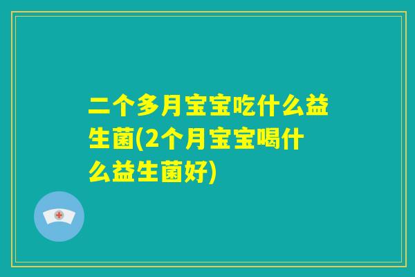 二个多月宝宝吃什么益生菌(2个月宝宝喝什么益生菌好) 二个多月宝宝吃什么益生菌(2个月宝宝喝什么益生菌好)