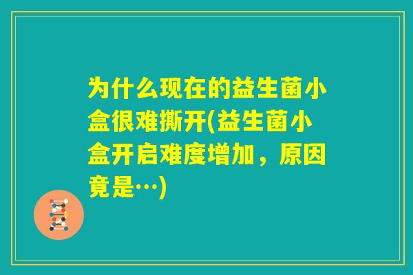为什么现在的益生菌小盒很难撕开(益生菌小盒开启难度增加,原因竟是…) 为什么现在的益生菌小盒很难撕开(益生菌小盒开启难度增加,原因竟是…)