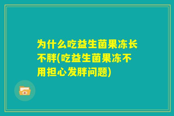 为什么吃益生菌果冻长不胖(吃益生菌果冻不用担心发胖问题) 为什么吃益生菌果冻长不胖(吃益生菌果冻不用担心发胖问题)