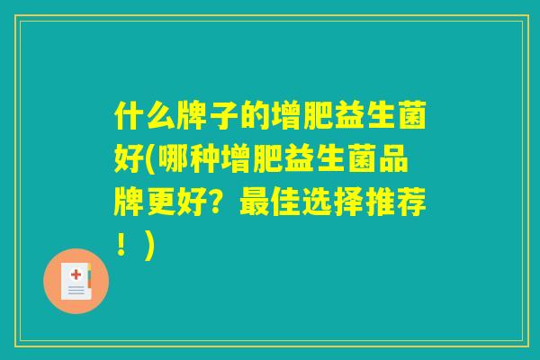 什么牌子的增肥益生菌好(哪种增肥益生菌品牌更好?最佳选择推荐!) 什么牌子的增肥益生菌好(哪种增肥益生菌品牌更好?最佳选择推荐!)