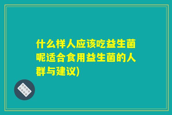 什么样人应该吃益生菌呢适合食用益生菌的人群与建议) 什么样人应该吃益生菌呢适合食用益生菌的人群与建议)